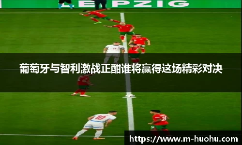 葡萄牙与智利激战正酣谁将赢得这场精彩对决
